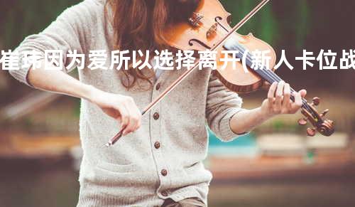 崔玮-因为爱所以选择离开(新人卡位战)