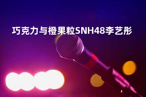 巧克力与橙果粒 - SNH48李艺彤