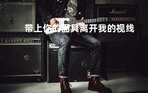 带上你的面具离开我的视线