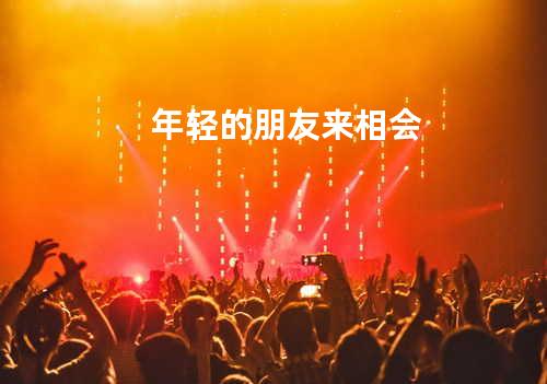 年轻的朋友来相会