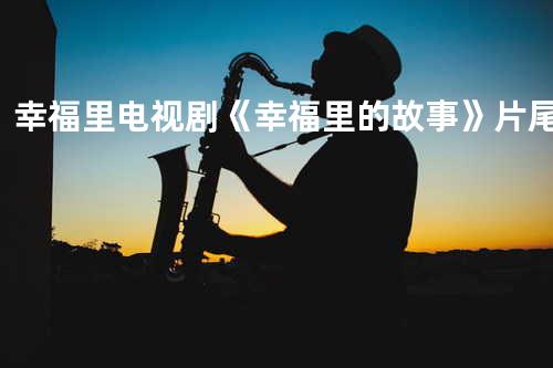 幸福里电视剧《幸福里的故事》片尾曲