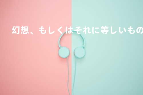 幻想、もしくはそれに等しいもの