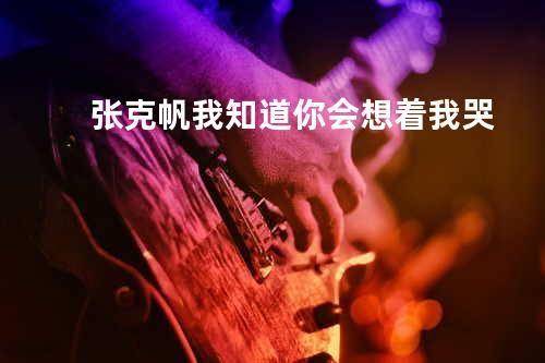 张克帆-我知道你会想着我哭