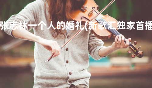 张志林-一个人的婚礼(新歌汇独家首播)