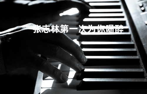 张志林 - 第一次为你喝醉