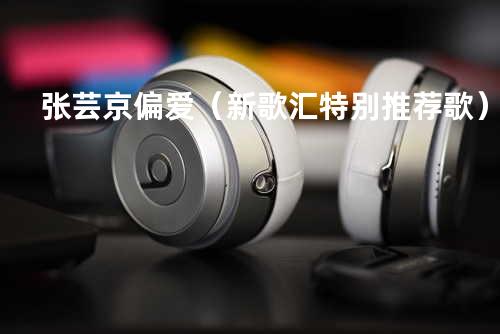 张芸京 - 偏爱(新歌汇特别推荐歌)