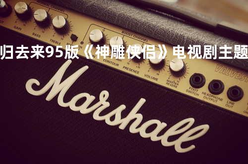 归去来 95版《神雕侠侣》电视剧主题曲