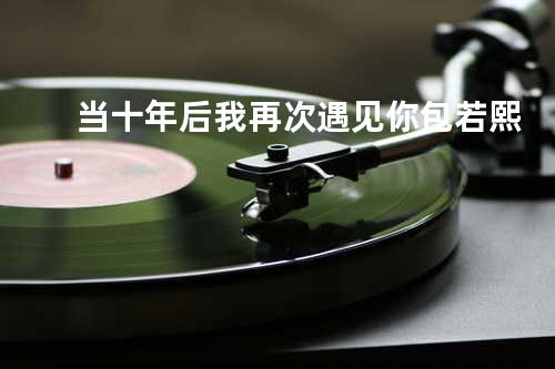 当十年后我再次遇见你 - 包若熙