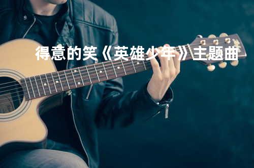 得意的笑_《英雄少年》主题曲