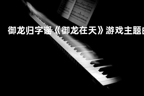 御龙归字谣 《御龙在天》游戏主题曲