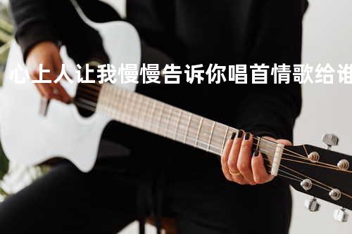心上人_让我慢慢告诉你_唱首情歌给谁听