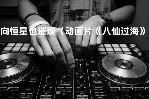 心向恒星也璀璨(动画片《八仙过海》主题曲)