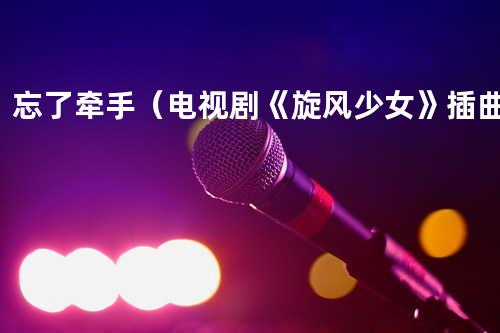 忘了牵手(电视剧《旋风少女》插曲)