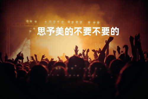 思予 - 美的不要不要的