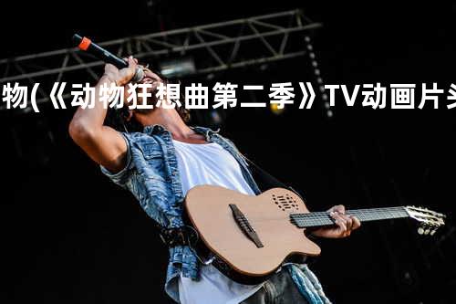 怪物 (《动物狂想曲 第二季》TV动画片头曲)