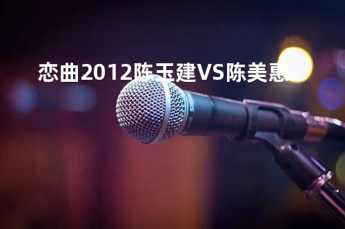 恋曲2012-陈玉建VS陈美惠