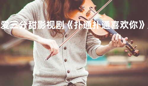 恋爱三分甜影视剧《扑通扑通喜欢你》片尾曲