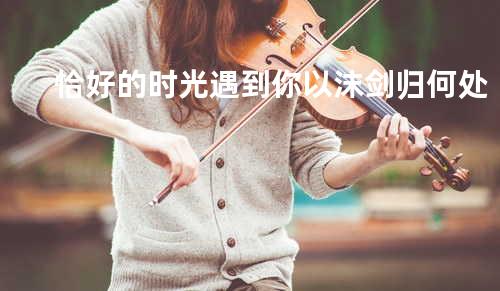 恰好的时光遇到你 - 以沫&剑归何处