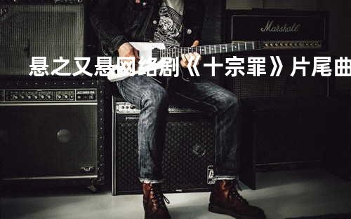 悬之又悬-网络剧《十宗罪》片尾曲