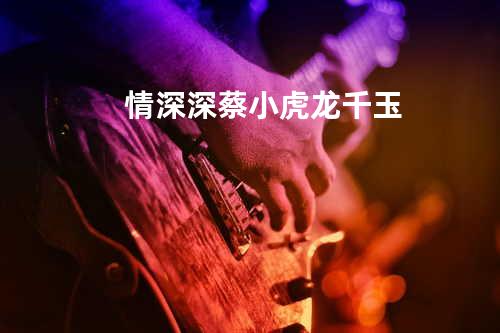 情深深 - 蔡小虎/龙千玉