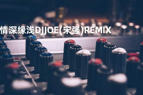情深缘浅 DJ JOE (宋强) REMIX