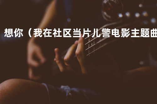 想你 - (我在社区当片儿警电影主题曲)