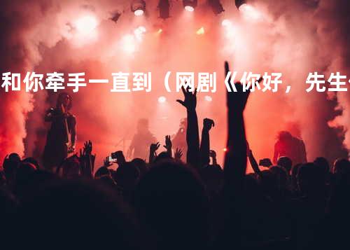 想和你牵手一直到(网剧《你好,先生们》片头曲