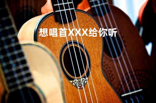 想唱首XXX给你听