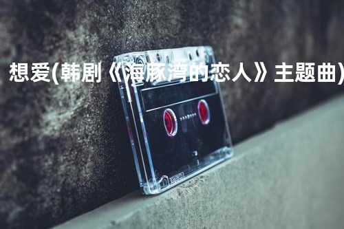 想爱 (韩剧《海豚湾的恋人》主题曲)
