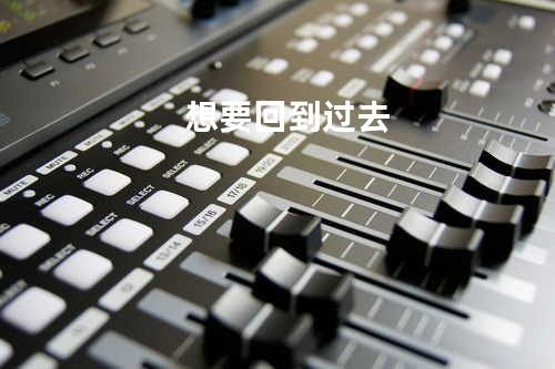想要回到过去
