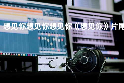 想见你想见你想见你《想见你》片尾曲