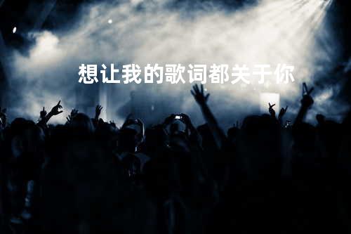 想让我的歌词都关于你