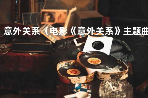 意外关系(电影《意外关系》主题曲)