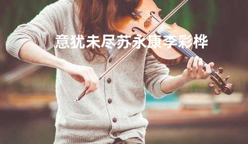 意犹未尽 - 苏永康/李彩桦