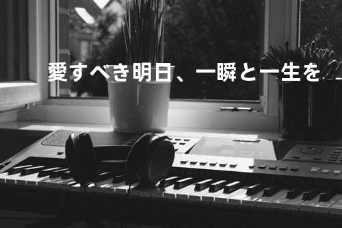 愛すべき明日、一瞬と一生を