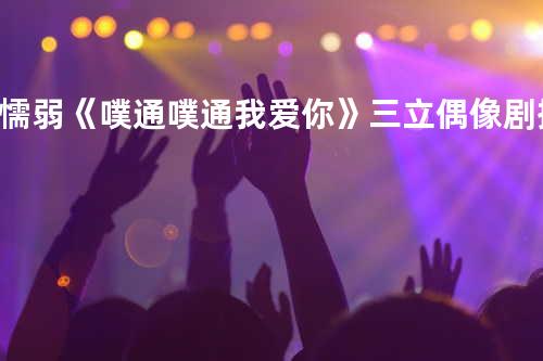 懦弱《噗通噗通我爱你》三立偶像剧插曲