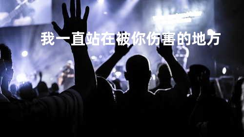 我一直站在被你伤害的地方
