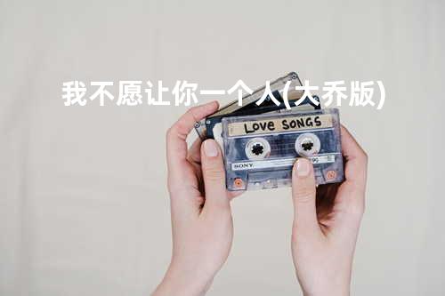 我不愿让你一个人(大乔版)
