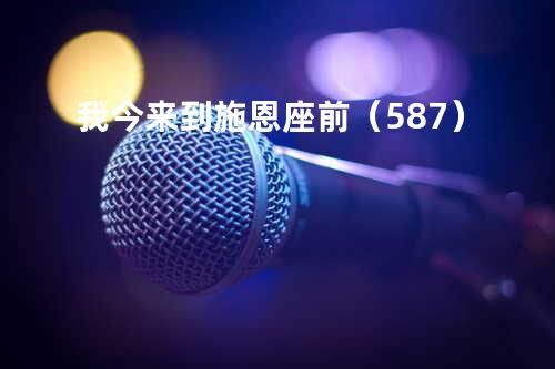 我今来到施恩座前(587)