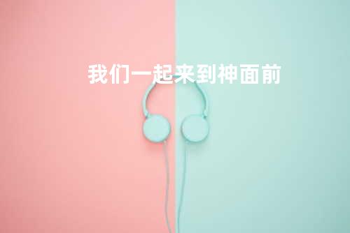 我们一起来到神面前