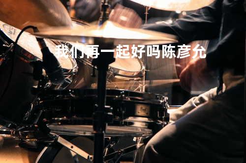 我们再一起好吗 - 陈彦允