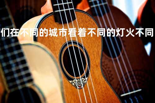 我们在不同的城市看着不同的灯火 不同的人来人往 不同的车水马龙 不同的环境接触不同的人 却总在欢声笑