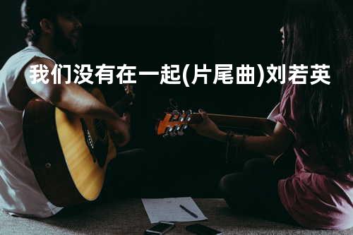 我们没有在一起(片尾曲) - 刘若英