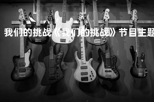 我们的挑战 《我们的挑战》节目主题曲