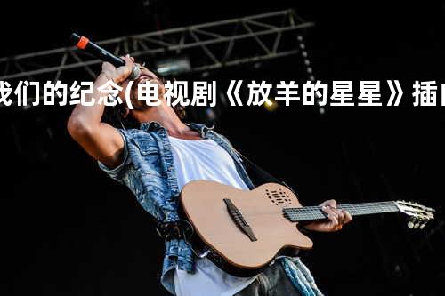 我们的纪念(电视剧《放羊的星星》插曲)