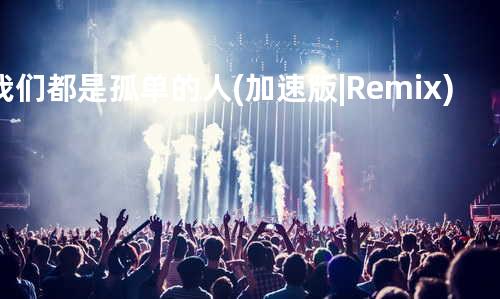 我们都是孤单的人(加速版|Remix)