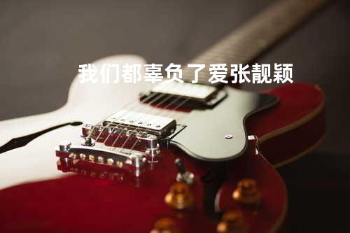 我们都辜负了爱 - 张靓颖