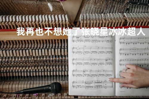 我再也不想她了 - 张晓星&冰冰超人