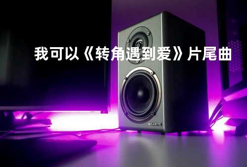 我可以 《转角遇到爱》片尾曲