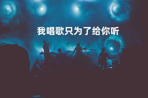 我唱歌只为了给你听